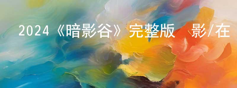 曾華剛發布2024《暗影谷》完整版電影/在線觀看/百度云-美劇天堂